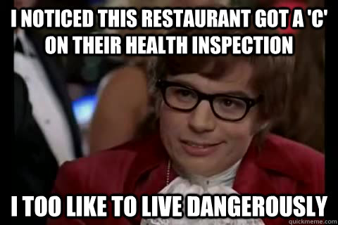 I noticed this restaurant got a 'C' on their health inspection i too like to live dangerously  Dangerously - Austin Powers