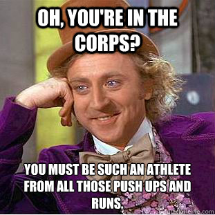 Oh, you're in the corps? You must be such an athlete from all those push ups and runs.  Condescending Wonka