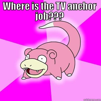 WHERE IS THE TV ANCHOR JOB???  Slowpoke