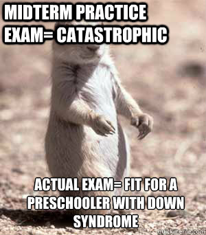 actual exam= fit for a preschooler with down syndrome  Midterm practice exam= catastrophic  