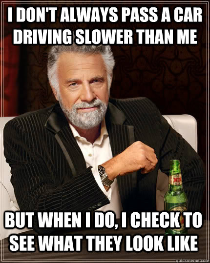 I don't always pass a car driving slower than me but when I do, I check to see what they look like  The Most Interesting Man In The World