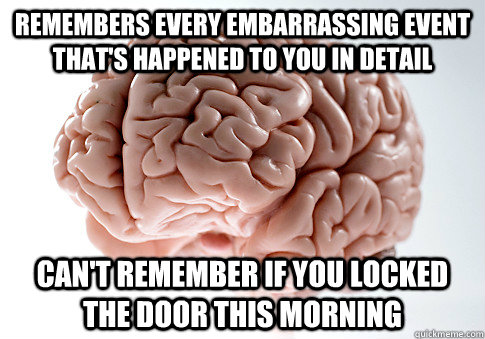 Remembers every embarrassing event that's happened to you in detail Can't remember if you locked the door this morning  Scumbag Brain