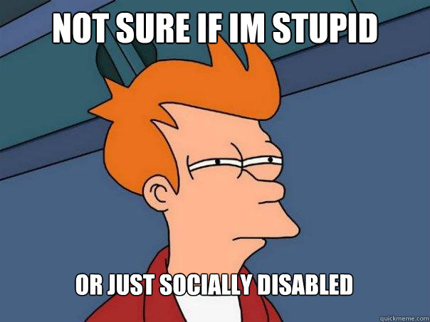 Not sure if im stupid Or just socially disabled - Not sure if im stupid Or just socially disabled  Futurama Fry