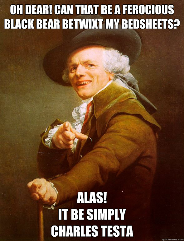 OH Dear! Can that be a ferocious black bear betwixt my bedsheets? Alas! 
It Be simply 
Charles Testa  - OH Dear! Can that be a ferocious black bear betwixt my bedsheets? Alas! 
It Be simply 
Charles Testa   Joseph Ducreux