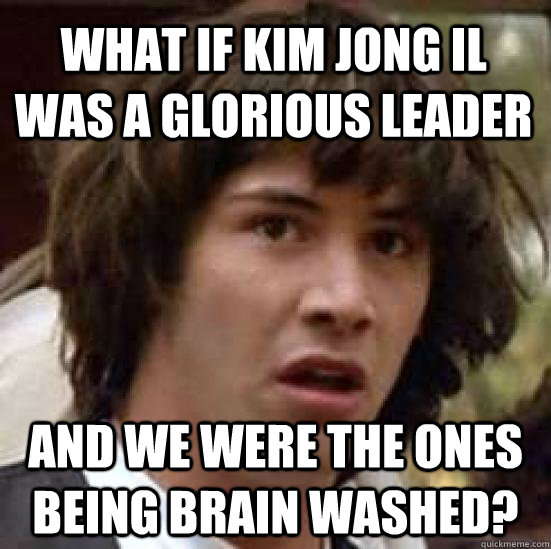 What if Kim Jong iL was a glorious leader and we were the ones being brain washed?  conspiracy keanu