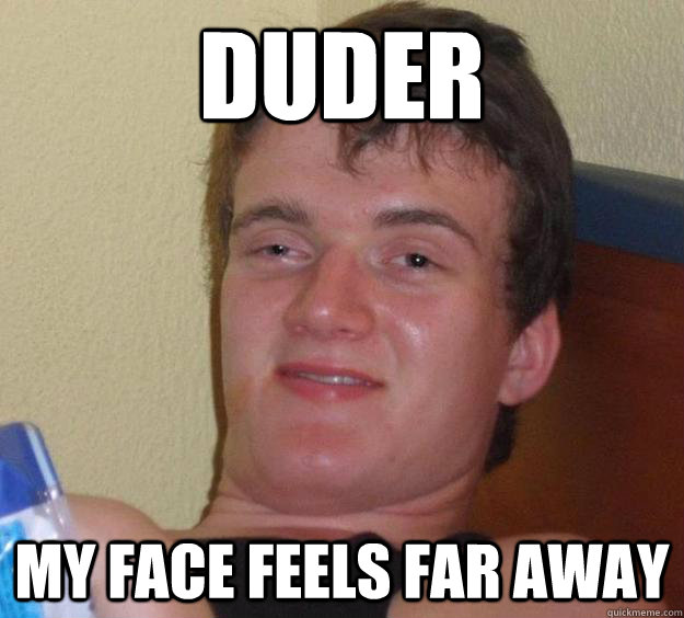 Duder my face feels far away  10 Guy