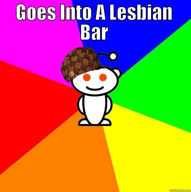 GOES INTO A LESBIAN BAR  Scumbag Redditor