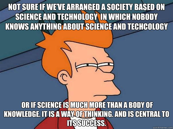 not sure if We’ve arranged a society based on science and technology  in which nobody knows anything about science and techcology  or if Science is much more than a body of knowledge. It is a way of thinking. and is central to its success.  Futurama Fry