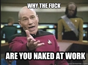 why the fuck are you naked at work  Annoyed Picard