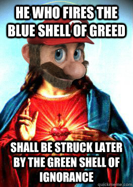 he who fires the blue shell of greed shall be struck later by the green shell of ignorance - he who fires the blue shell of greed shall be struck later by the green shell of ignorance  Mario Jesus