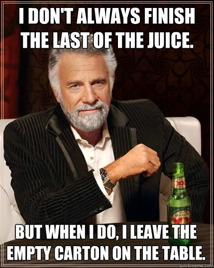 I don't always finish the last of the juice. But when I do, I leave the empty carton on the table.  The Most Interesting Man In The World