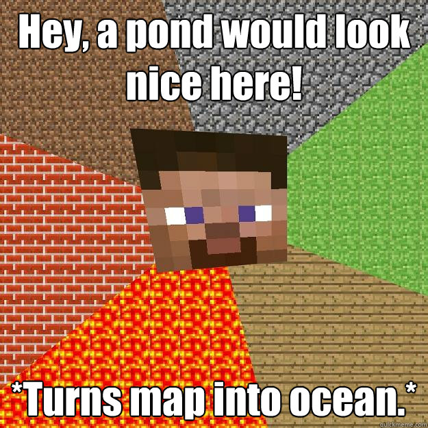 Hey, a pond would look nice here! *Turns map into ocean.*  Minecraft