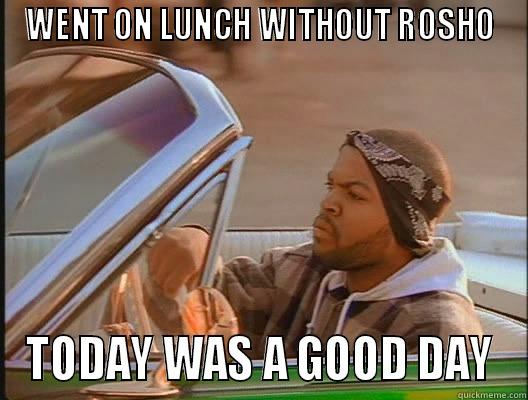 WENT ON LUNCH WITHOUT ROSHO TODAY WAS A GOOD DAY today was a good day