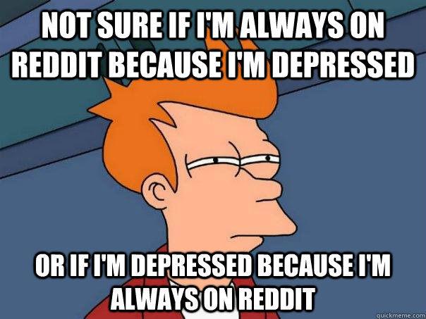 Not sure if i'm always on reddit because i'm depressed Or if i'm depressed because i'm always on reddit   Futurama Fry