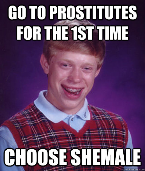 Go to prostitutes for the 1st time Choose shemale  Bad Luck Brian