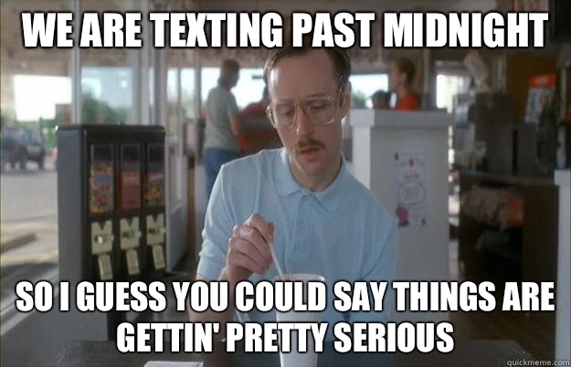 We are texting past midnight So I guess you could say things are gettin' pretty serious - We are texting past midnight So I guess you could say things are gettin' pretty serious  Kip from Napoleon Dynamite