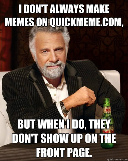 I don't always make memes on Quickmeme.com, but when I do, they don't show up on the front page. - I don't always make memes on Quickmeme.com, but when I do, they don't show up on the front page.  The Most Interesting Man In The World