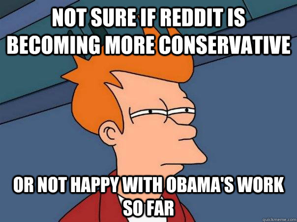 Not sure if Reddit is becoming more conservative  Or not happy with obama's work so far  Futurama Fry