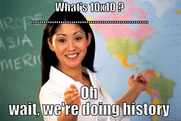 WHAT'S 10X10 ? ....................................................... OH WAIT, WE'RE DOING HISTORY Unhelpful High School Teacher