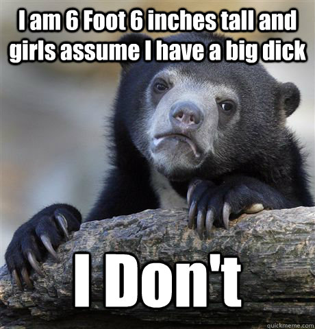 I am 6 Foot 6 inches tall and girls assume I have a big dick I Don't - I am 6 Foot 6 inches tall and girls assume I have a big dick I Don't  Confession Bear