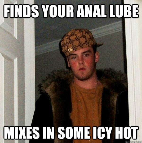 finds your anal lube mixes in some icy hot  Scumbag Steve