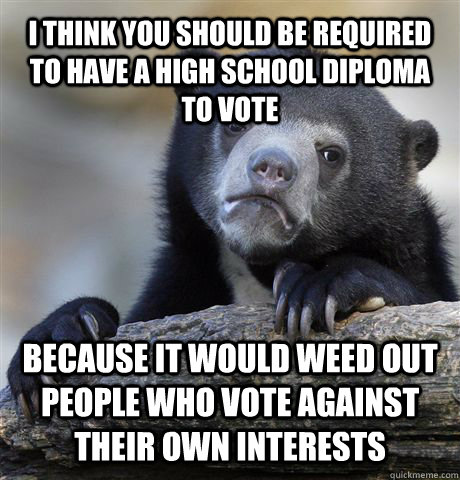 I think you should be required to have a high school diploma to vote Because it would weed out people who vote against their own interests   Confession Bear