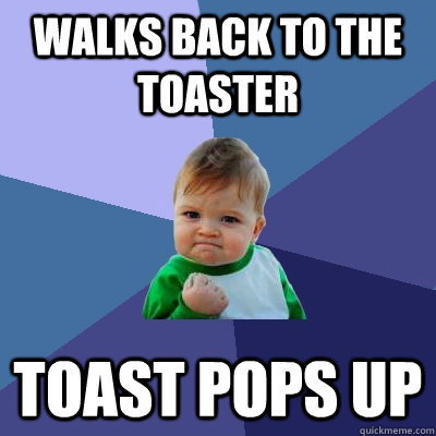 Walks back to the toaster Toast pops up  Success Kid