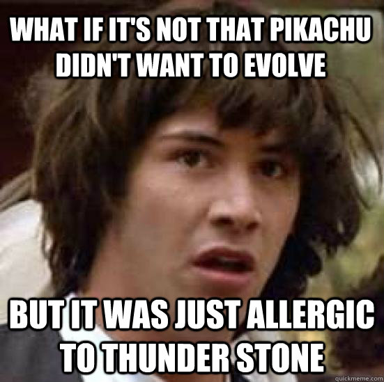 What if it's not that Pikachu didn't want to evolve but it was just allergic to thunder stone - What if it's not that Pikachu didn't want to evolve but it was just allergic to thunder stone  conspiracy keanu