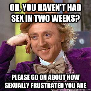 Oh, you haven't had sex in two weeks? Please go on about how sexually frustrated you are  Condescending Wonka