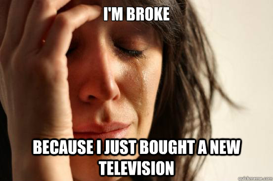 I'm broke Because I just bought a new television  First World Problems