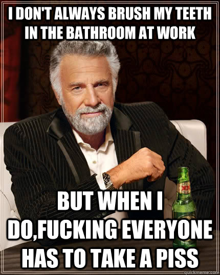 I don't always brush my teeth in the bathroom at work But when I do,fucking everyone has to take a piss  The Most Interesting Man In The World