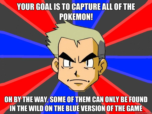 Your goal is to capture all of the Pokemon! Oh by the way, some of them can only be found in the wild on the Blue version of the game  