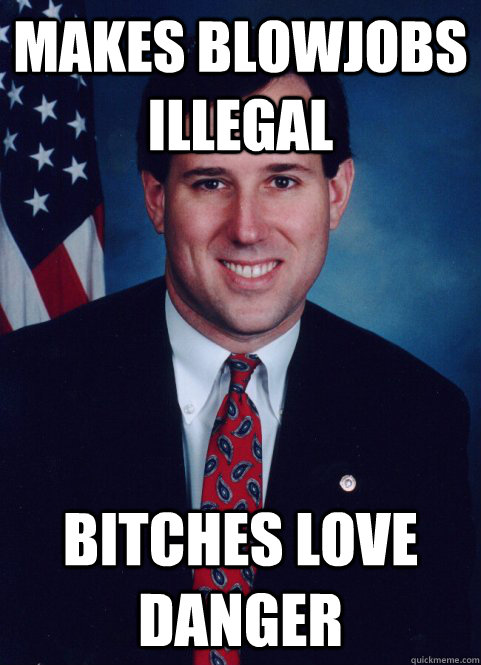 makes blowjobs illegal Bitches love danger - makes blowjobs illegal Bitches love danger  Scumbag Santorum