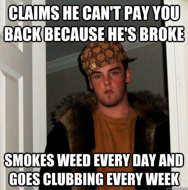 Claims he can't pay you back because he's broke smokes weed every day and goes clubbing every week  Scumbag Steve