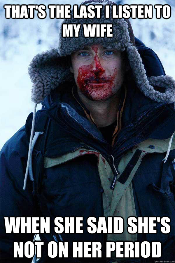 that's the last i listen to my wife when she said she's not on her period  Bear Grylls