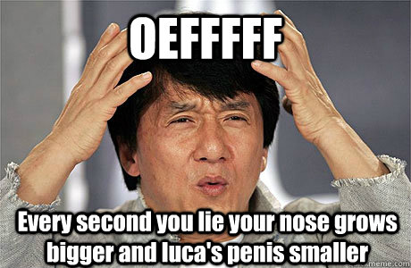 OEFFFFF Every second you lie your nose grows bigger and luca's penis smaller - OEFFFFF Every second you lie your nose grows bigger and luca's penis smaller  EPIC JACKIE CHAN