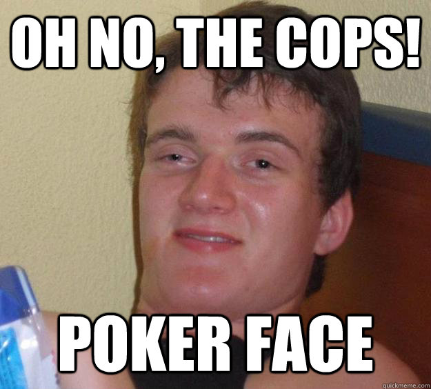 Oh no, the cops! poker face  10 Guy