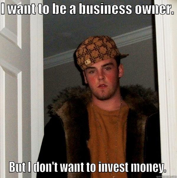 I WANT TO BE A BUSINESS OWNER.  BUT I DON'T WANT TO INVEST MONEY. Scumbag Steve