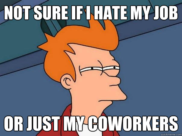 Not sure if I hate my job OR just my coworkers - Not sure if I hate my job OR just my coworkers  Futurama Fry