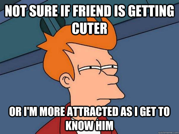 not sure if friend is getting cuter or I'm more attracted as I get to know him  Futurama Fry