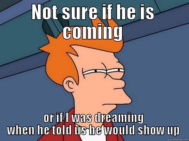 NOT SURE IF HE IS COMING OR IF I WAS DREAMING WHEN HE TOLD US HE WOULD SHOW UP Futurama Fry