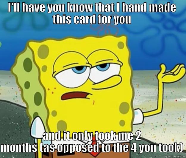 I'LL HAVE YOU KNOW THAT I HAND MADE THIS CARD FOR YOU AND IT ONLY TOOK ME 2 MONTHS (AS OPPOSED TO THE 4 YOU TOOK) Tough Spongebob