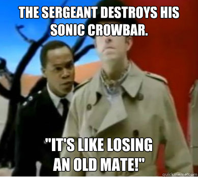 The Sergeant destroys his sonic crowbar. 