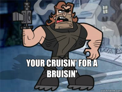 Your Cruisin' for a 
Bruisin'  