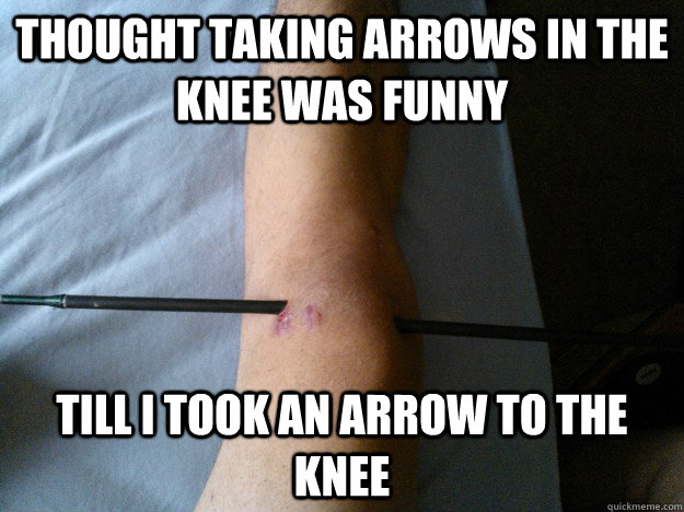 Thought taking arrows in the knee was funny Till I took an arrow to the knee - Thought taking arrows in the knee was funny Till I took an arrow to the knee  Misc