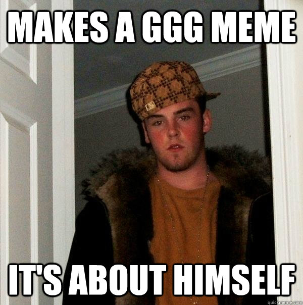 makes a GGG meme it's about himself  Scumbag Steve