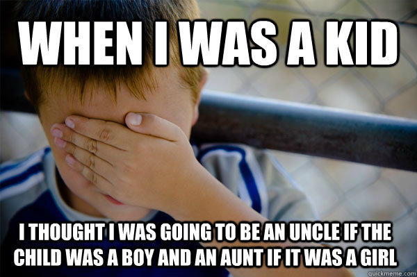 WHEN I WAS A KID I thought I was going to be an uncle if the child was a boy and an aunt if it was a girl  Confession kid