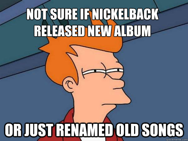 Not sure if Nickelback released new album Or just renamed old songs - Not sure if Nickelback released new album Or just renamed old songs  Futurama Fry