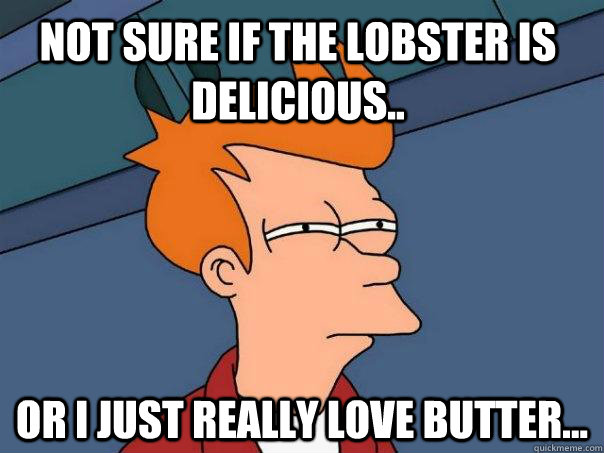 Not sure if the lobster is delicious.. Or I just really love butter...  Futurama Fry