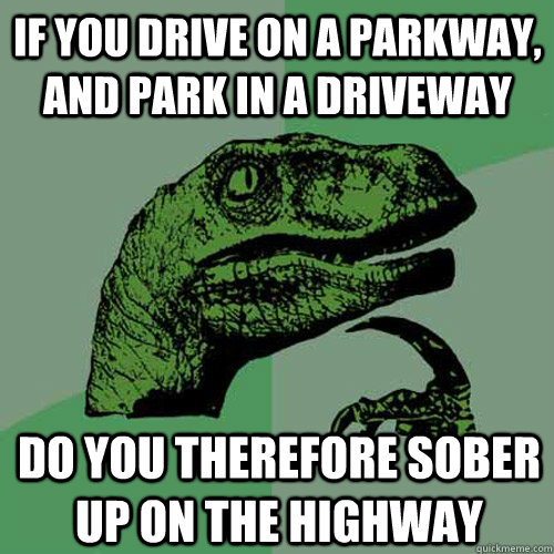 If you drive on a parkway, and park in a driveway Do you therefore sober up on the highway - If you drive on a parkway, and park in a driveway Do you therefore sober up on the highway  Philosoraptor